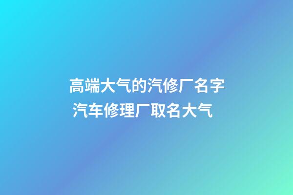 高端大气的汽修厂名字 汽车修理厂取名大气-第1张-公司起名-玄机派